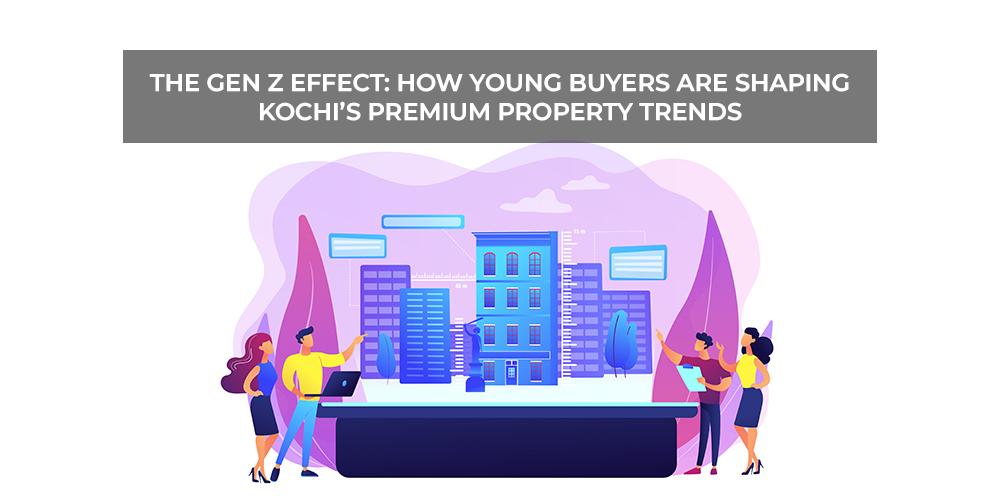 The Gen Z Effect How Young Buyers Are Shaping Kochi’s Premium Property Trends